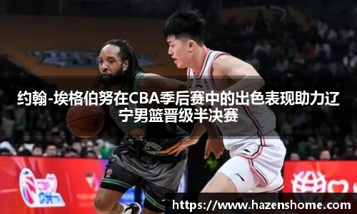 约翰-埃格伯努在CBA季后赛中的出色表现助力辽宁男篮晋级半决赛