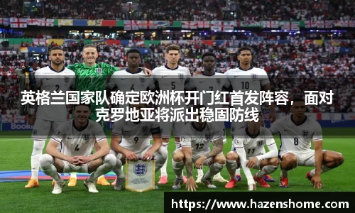 英格兰国家队确定欧洲杯开门红首发阵容，面对克罗地亚将派出稳固防线