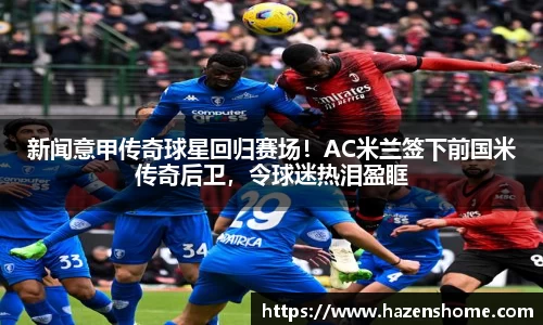 新闻意甲传奇球星回归赛场！AC米兰签下前国米传奇后卫，令球迷热泪盈眶