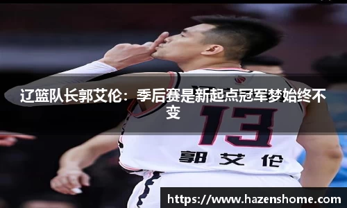 辽篮队长郭艾伦：季后赛是新起点冠军梦始终不变