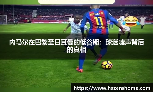 内马尔在巴黎圣日耳曼的低谷期：球迷嘘声背后的真相