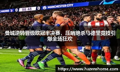 曼城逆转晋级欧冠半决赛，压哨绝杀马德里竞技引爆全场狂欢