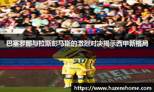 巴塞罗那与拉斯彭马斯的激烈对决揭示西甲新格局