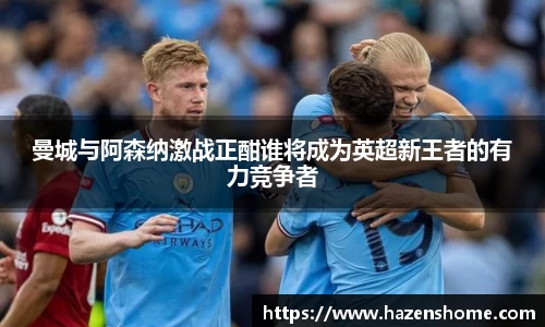 曼城与阿森纳激战正酣谁将成为英超新王者的有力竞争者