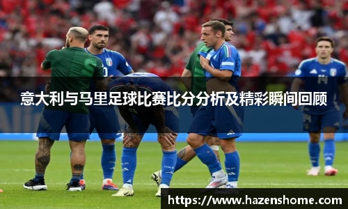 意大利与马里足球比赛比分分析及精彩瞬间回顾