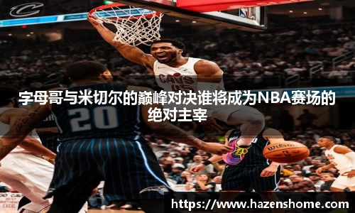 字母哥与米切尔的巅峰对决谁将成为NBA赛场的绝对主宰