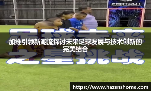 加维引领新潮流探讨未来足球发展与技术创新的完美结合