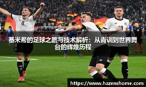 基米希的足球之路与技术解析：从青训到世界舞台的辉煌历程