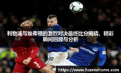 利物浦与埃弗顿的激烈对决最终比分揭晓，精彩瞬间回顾与分析