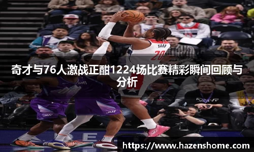 奇才与76人激战正酣1224场比赛精彩瞬间回顾与分析