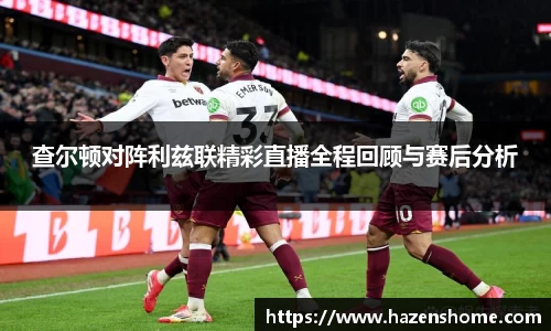 查尔顿对阵利兹联精彩直播全程回顾与赛后分析
