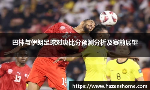 巴林与伊朗足球对决比分预测分析及赛前展望