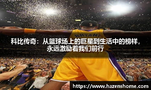 科比传奇：从篮球场上的巨星到生活中的榜样，永远激励着我们前行