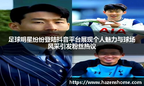 足球明星纷纷登陆抖音平台展现个人魅力与球场风采引发粉丝热议
