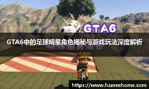 GTA6中的足球明星角色揭秘与游戏玩法深度解析