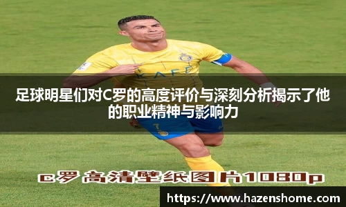 足球明星们对C罗的高度评价与深刻分析揭示了他的职业精神与影响力