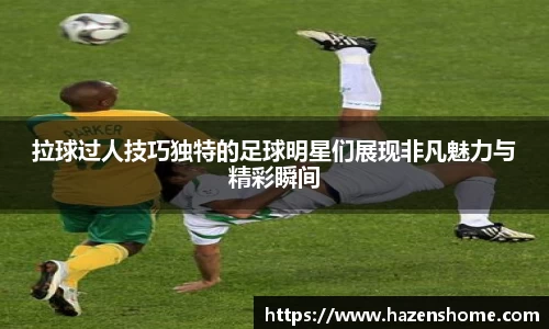 拉球过人技巧独特的足球明星们展现非凡魅力与精彩瞬间